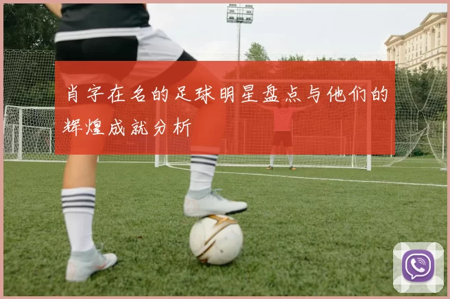 肖字在名的足球明星盘点与他们的辉煌成就分析