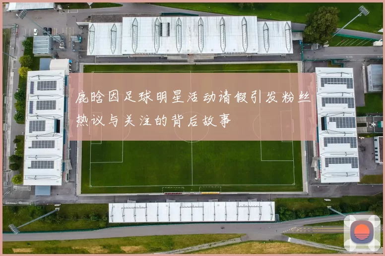 鹿晗因足球明星活动请假引发粉丝热议与关注的背后故事