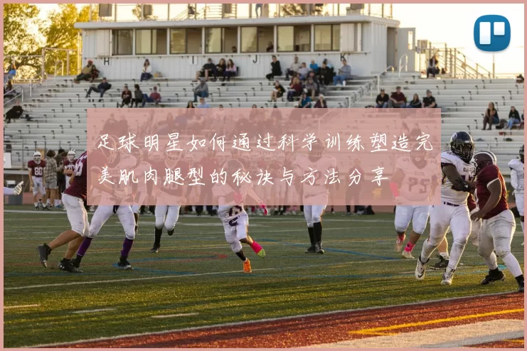 足球明星如何通过科学训练塑造完美肌肉腿型的秘诀与方法分享