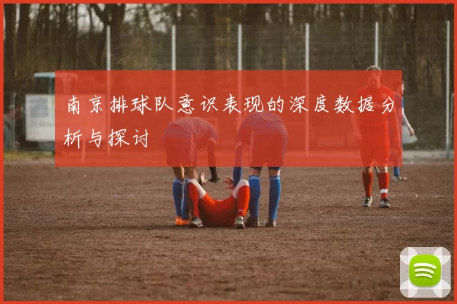 南京排球队意识表现的深度数据分析与探讨