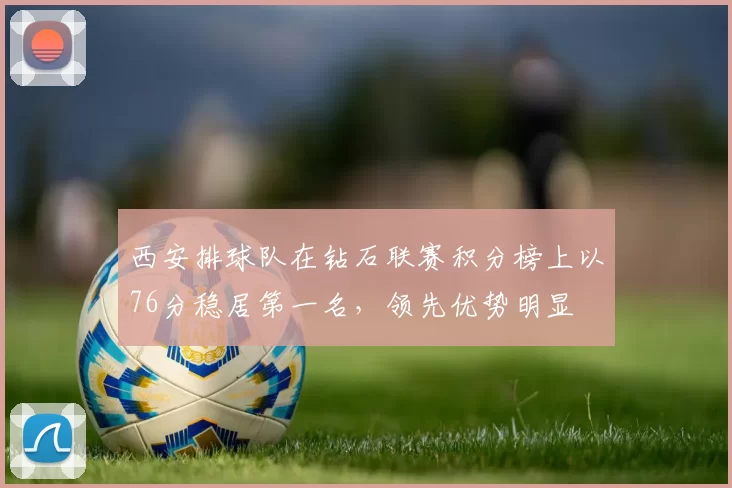 西安排球队在钻石联赛积分榜上以76分稳居第一名，领先优势明显