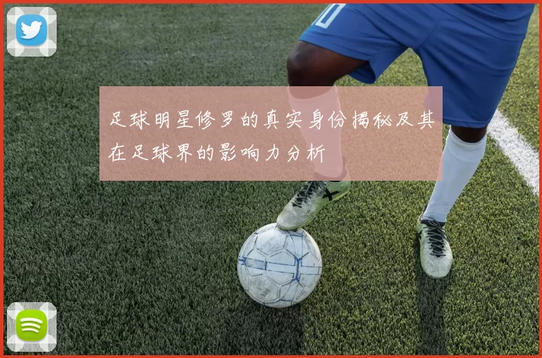 足球明星修罗的真实身份揭秘及其在足球界的影响力分析