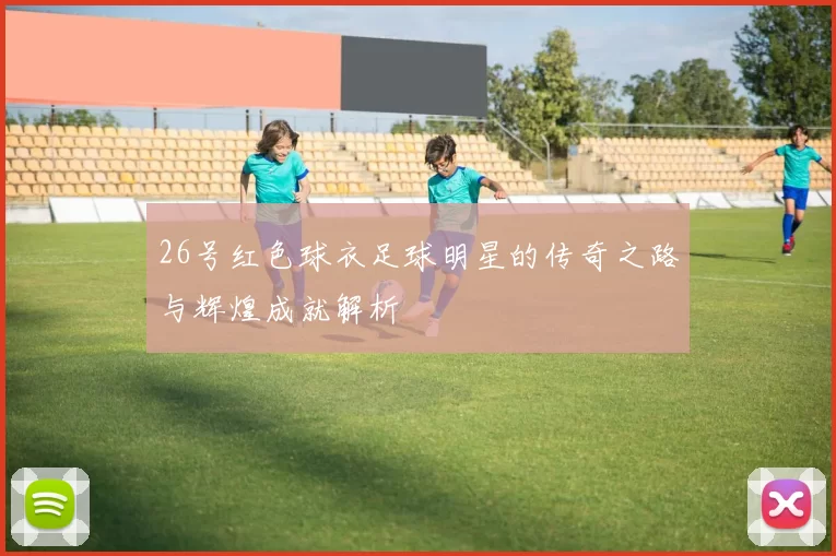 26号红色球衣足球明星的传奇之路与辉煌成就解析