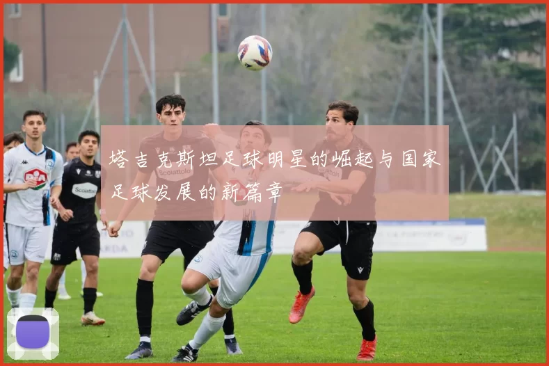 塔吉克斯坦足球明星的崛起与国家足球发展的新篇章