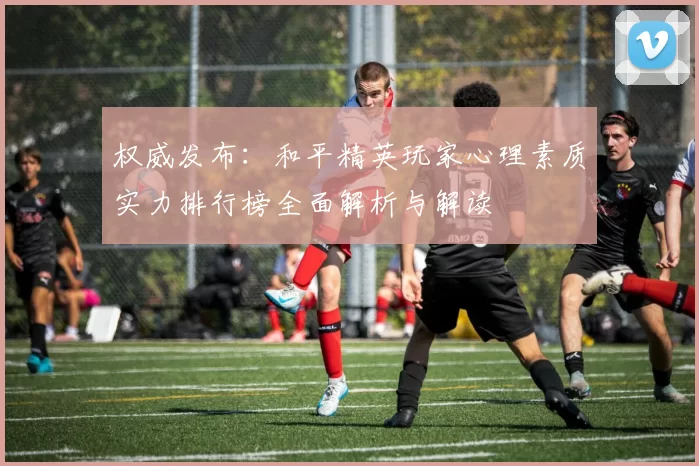 权威发布：和平精英玩家心理素质实力排行榜全面解析与解读