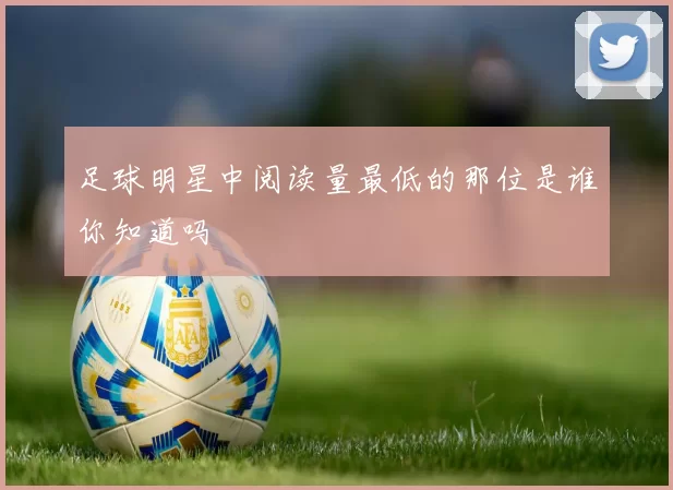 足球明星中阅读量最低的那位是谁你知道吗