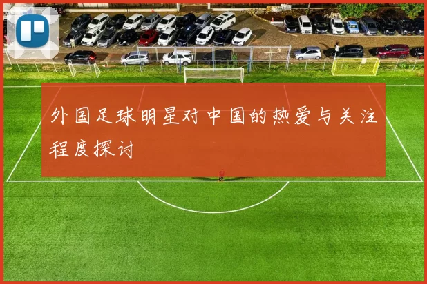 外国足球明星对中国的热爱与关注程度探讨
