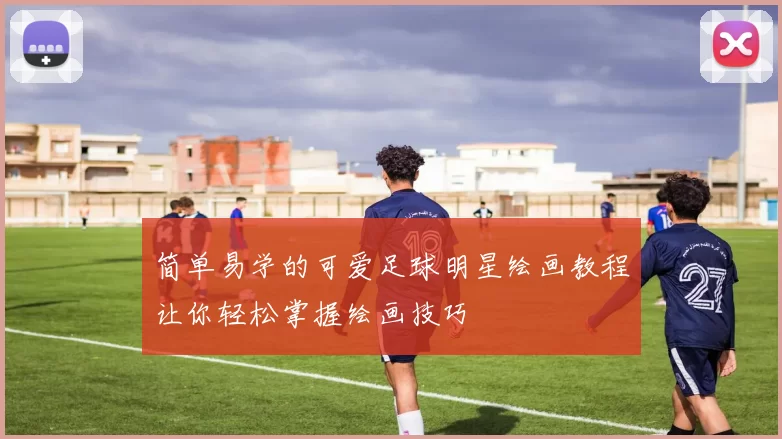 简单易学的可爱足球明星绘画教程让你轻松掌握绘画技巧