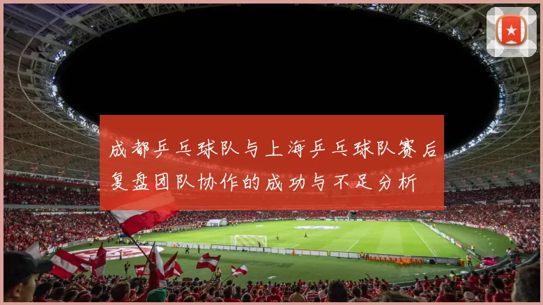 成都乒乓球队与上海乒乓球队赛后复盘团队协作的成功与不足分析