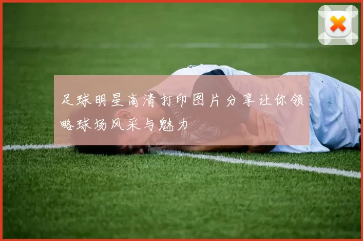 足球明星高清打印图片分享让你领略球场风采与魅力