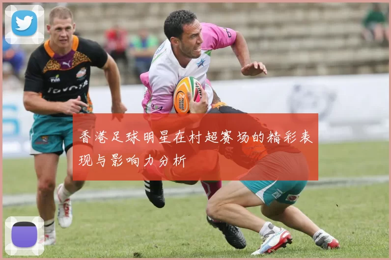 香港足球明星在村超赛场的精彩表现与影响力分析