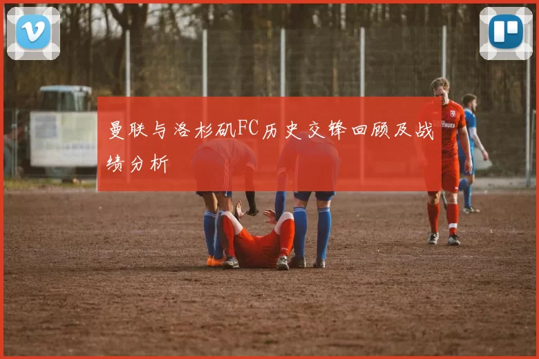 曼联与洛杉矶FC历史交锋回顾及战绩分析