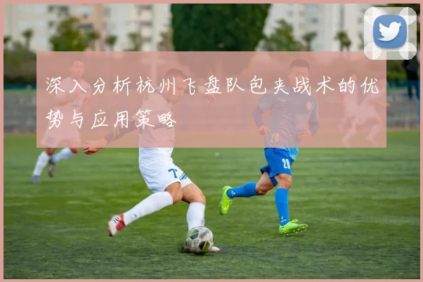 深入分析杭州飞盘队包夹战术的优势与应用策略