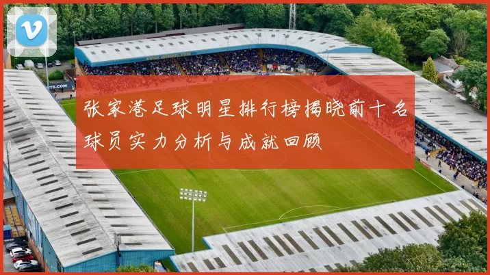 张家港足球明星排行榜揭晓前十名球员实力分析与成就回顾