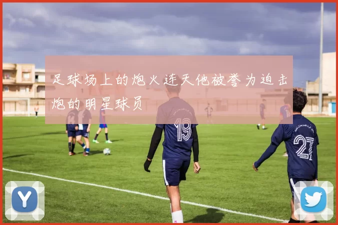 足球场上的炮火连天他被誉为迫击炮的明星球员
