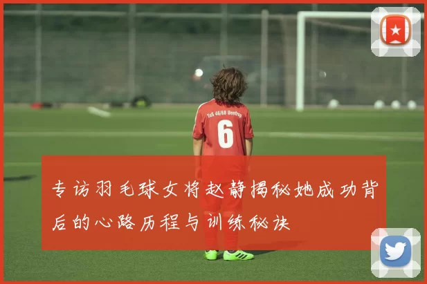 专访羽毛球女将赵静揭秘她成功背后的心路历程与训练秘诀