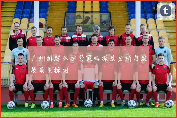广州排球队运营策略深度分析与发展前景探讨