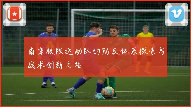 南京极限运动队的防反体系探索与战术创新之路