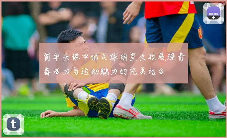 简单头像中的足球明星女孩展现青春活力与运动魅力的完美结合