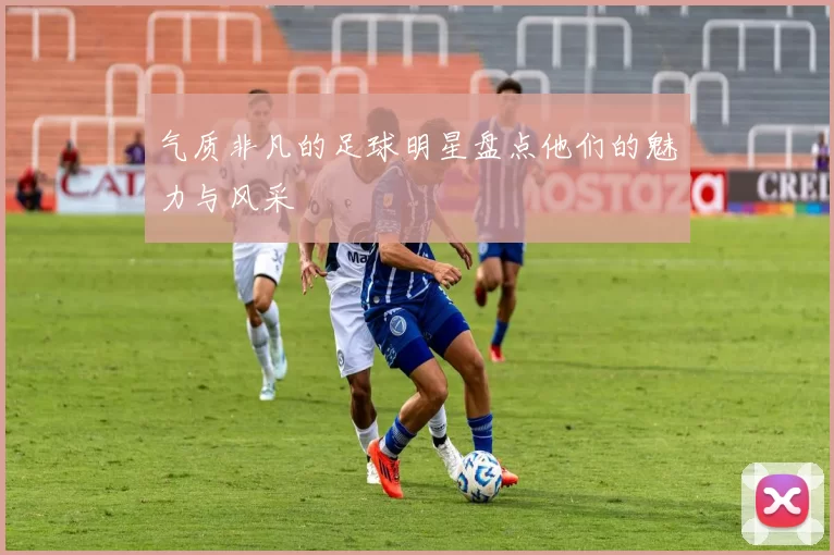 气质非凡的足球明星盘点他们的魅力与风采