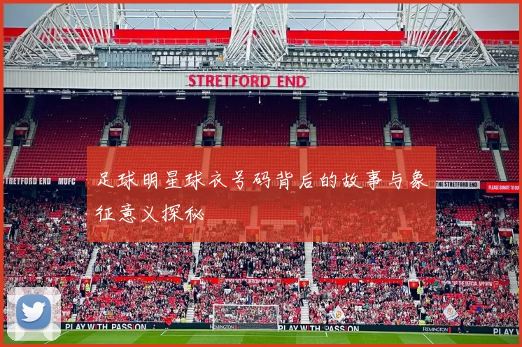 足球明星球衣号码背后的故事与象征意义探秘