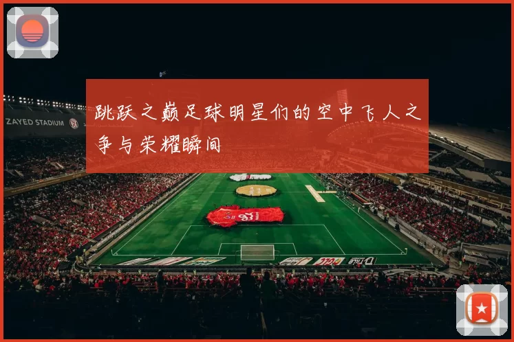 跳跃之巅足球明星们的空中飞人之争与荣耀瞬间