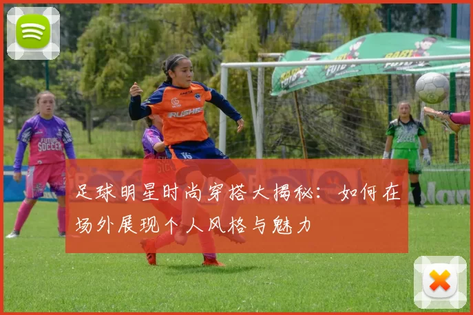 足球明星时尚穿搭大揭秘：如何在场外展现个人风格与魅力