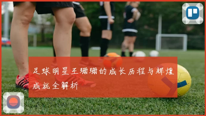 足球明星王珊珊的成长历程与辉煌成就全解析
