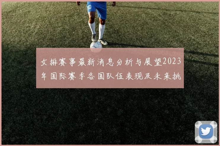 女排赛事最新消息分析与展望2023年国际赛季各国队伍表现及未来挑战