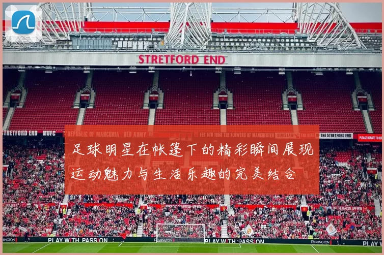 足球明星在帐篷下的精彩瞬间展现运动魅力与生活乐趣的完美结合